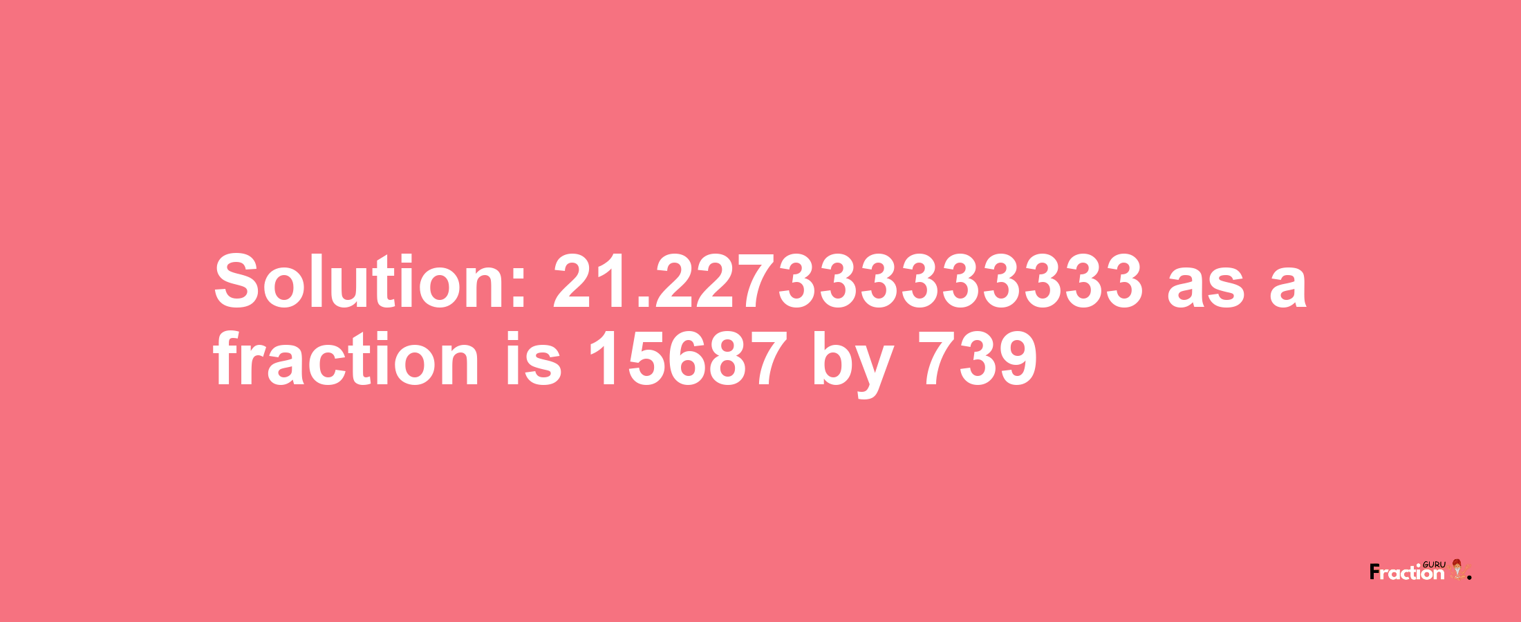 Solution:21.227333333333 as a fraction is 15687/739